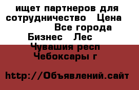 ищет партнеров для сотрудничество › Цена ­ 34 200 - Все города Бизнес » Лес   . Чувашия респ.,Чебоксары г.